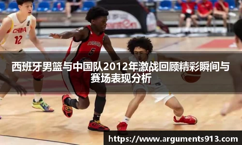 西班牙男篮与中国队2012年激战回顾精彩瞬间与赛场表现分析
